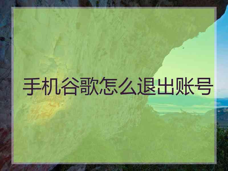 手机谷歌怎么退出账号 手机谷歌怎么退出账号