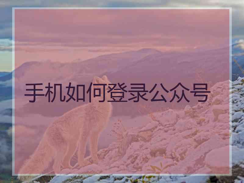手机如何登录公众号 手机如何登录公众号