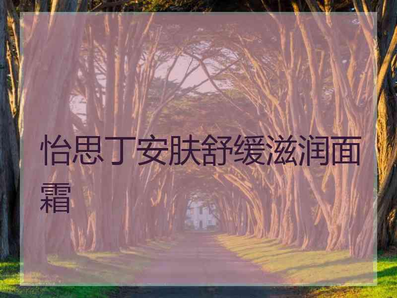 怡思丁安肤舒缓滋润面霜 怡思丁安肤舒缓滋润面霜