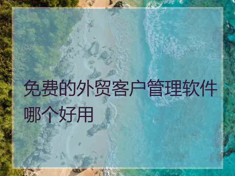 免费的外贸客户管理软件哪个好用