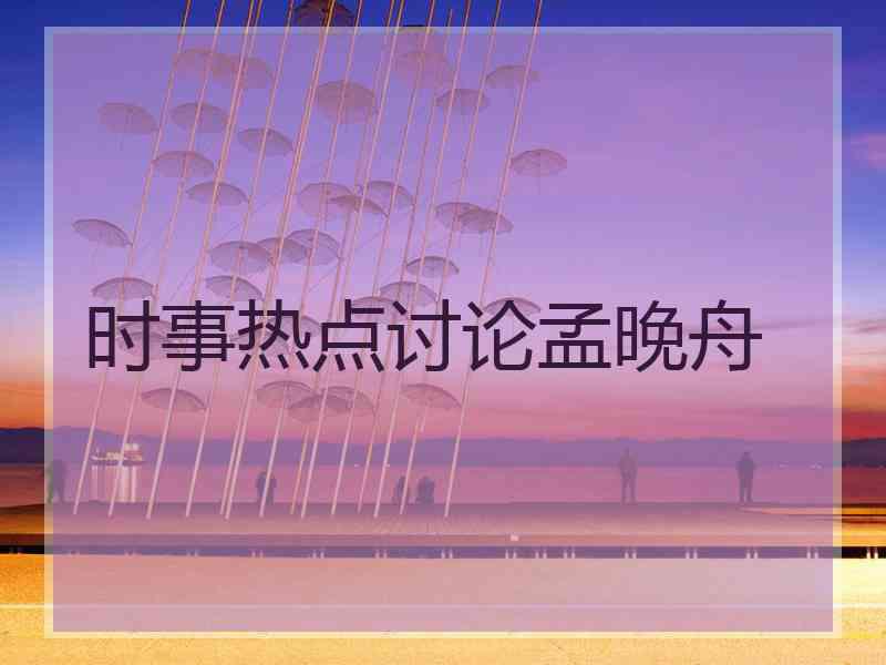 时事热点讨论孟晚舟