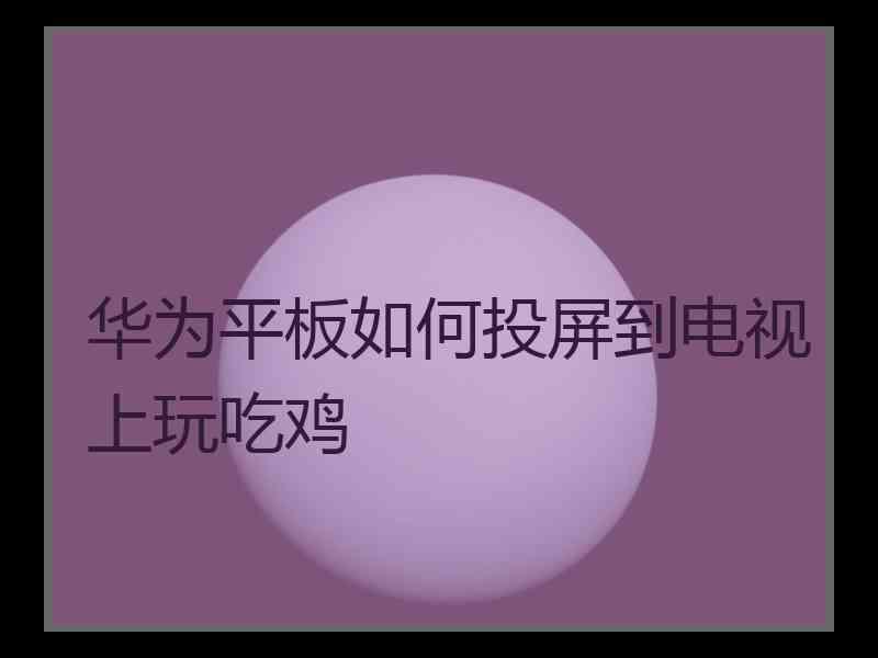 华为平板如何投屏到电视上玩吃鸡