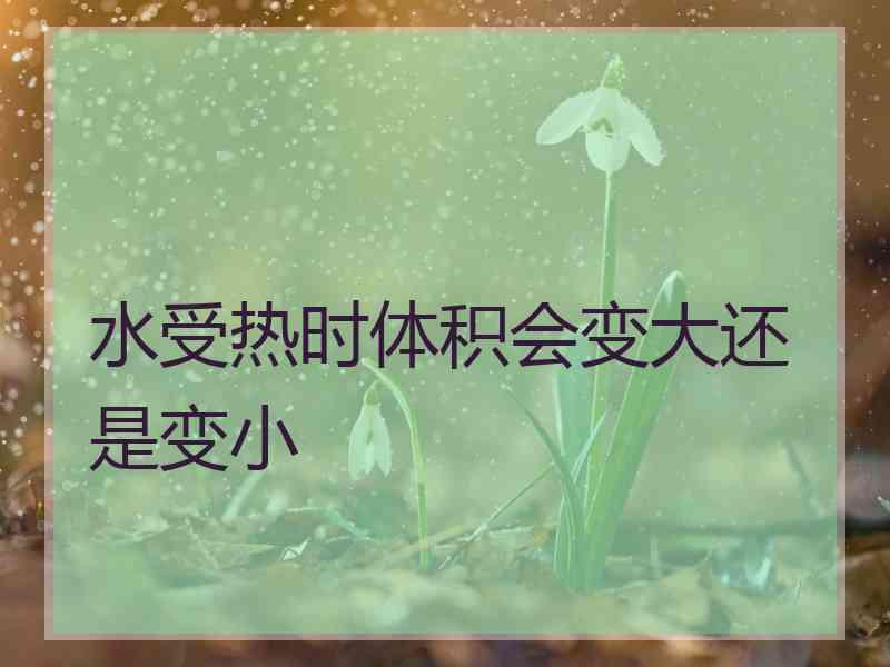 水受热时体积会变大还是变小