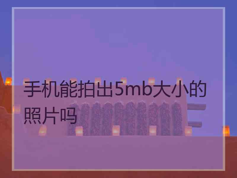 手机能拍出5mb大小的照片吗