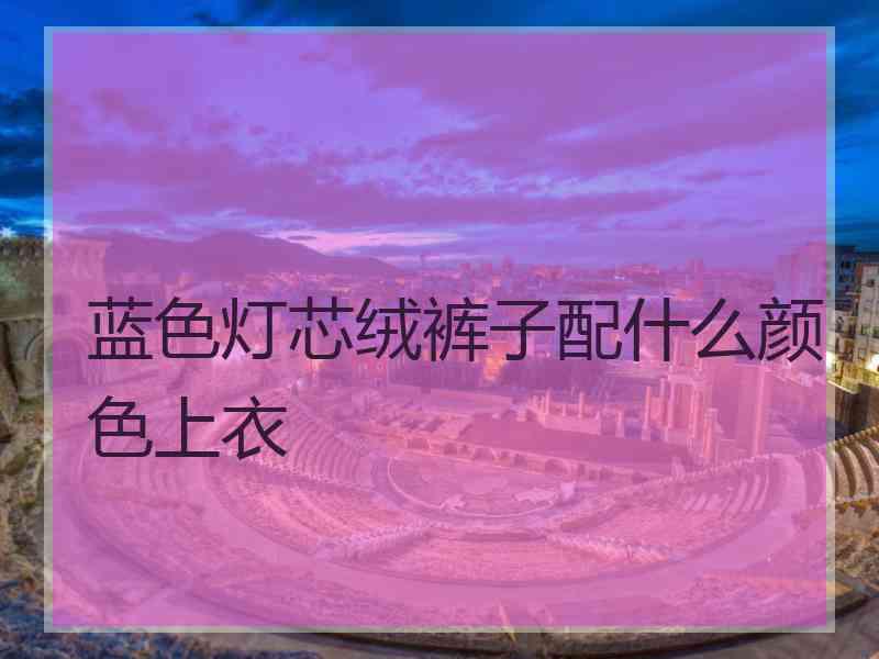 蓝色灯芯绒裤子配什么颜色上衣