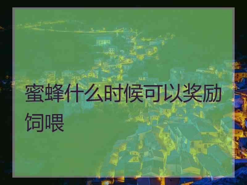 蜜蜂什么时候可以奖励饲喂