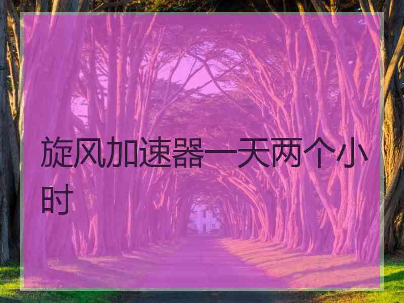 旋风加速器一天两个小时