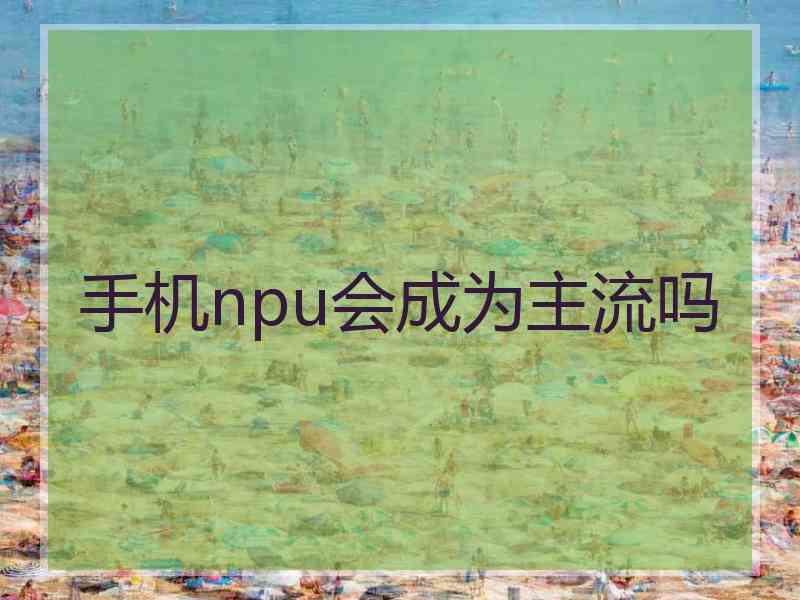 手机npu会成为主流吗
