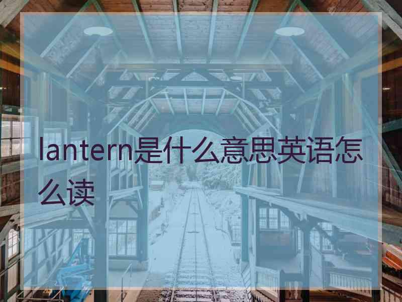 lantern是什么意思英语怎么读
