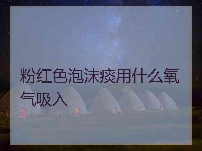 粉红色泡沫痰用什么氧气吸入