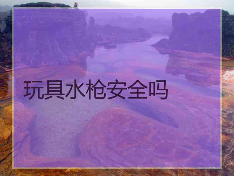 玩具水枪安全吗