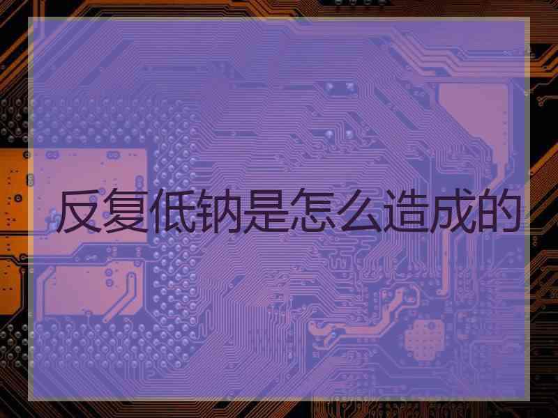 反复低钠是怎么造成的
