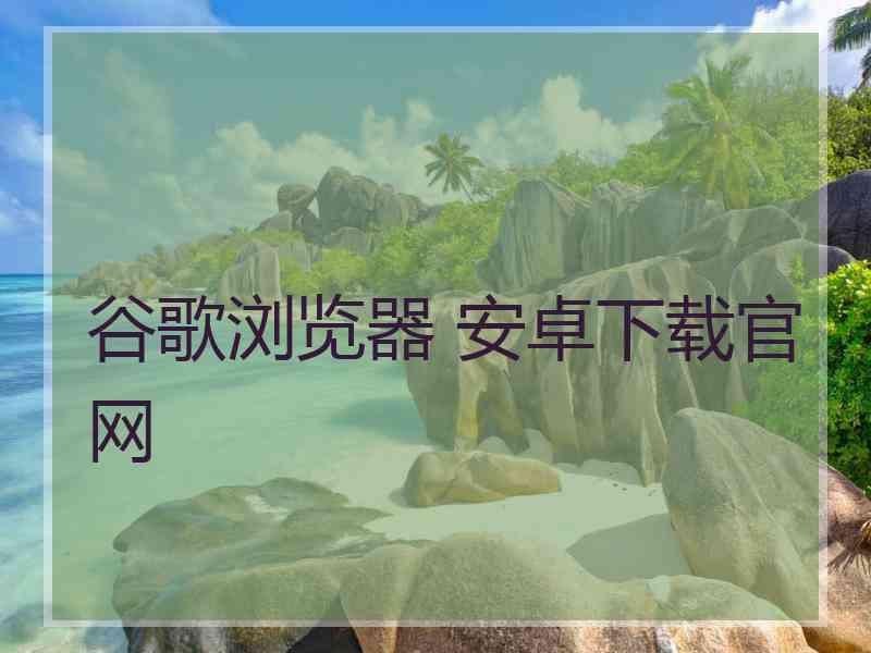 谷歌浏览器 安卓下载官网