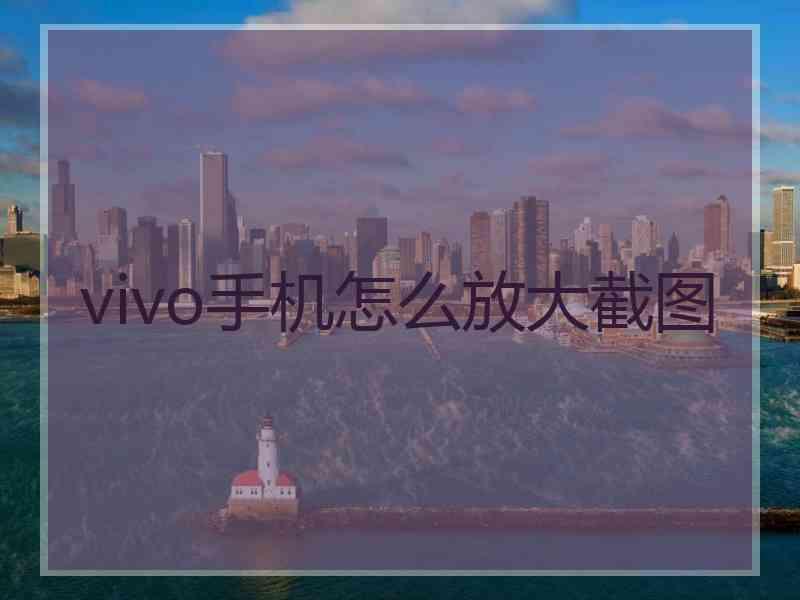 vivo手机怎么放大截图