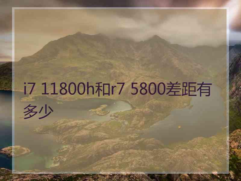 i7 11800h和r7 5800差距有多少