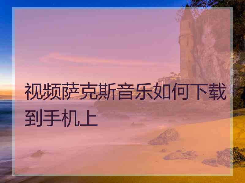 视频萨克斯音乐如何下载到手机上