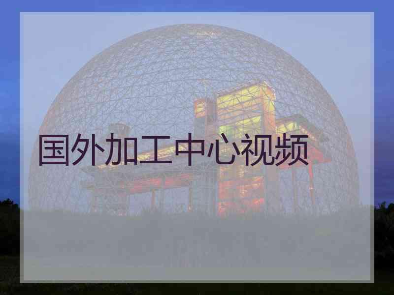 国外加工中心视频