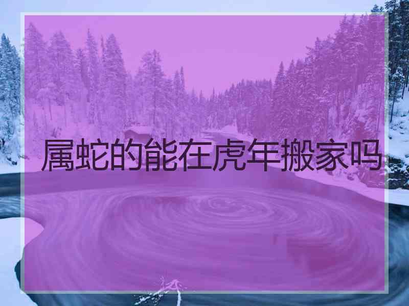 属蛇的能在虎年搬家吗