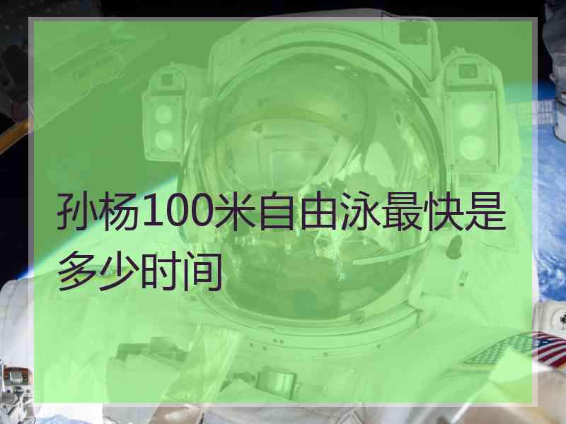 孙杨100米自由泳最快是多少时间