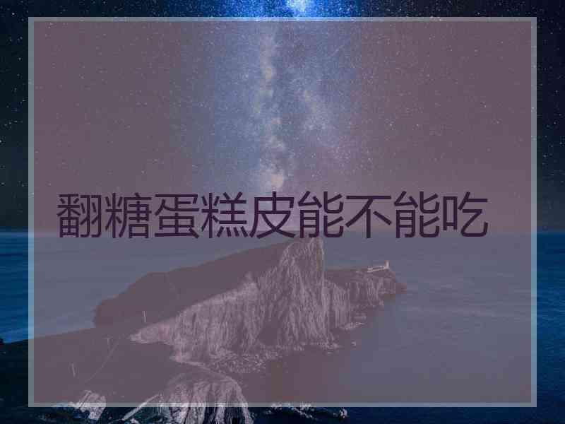 翻糖蛋糕皮能不能吃