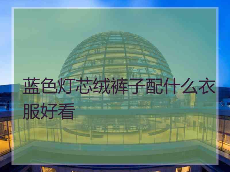 蓝色灯芯绒裤子配什么衣服好看