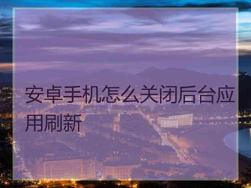 安卓手机怎么关闭后台应用刷新