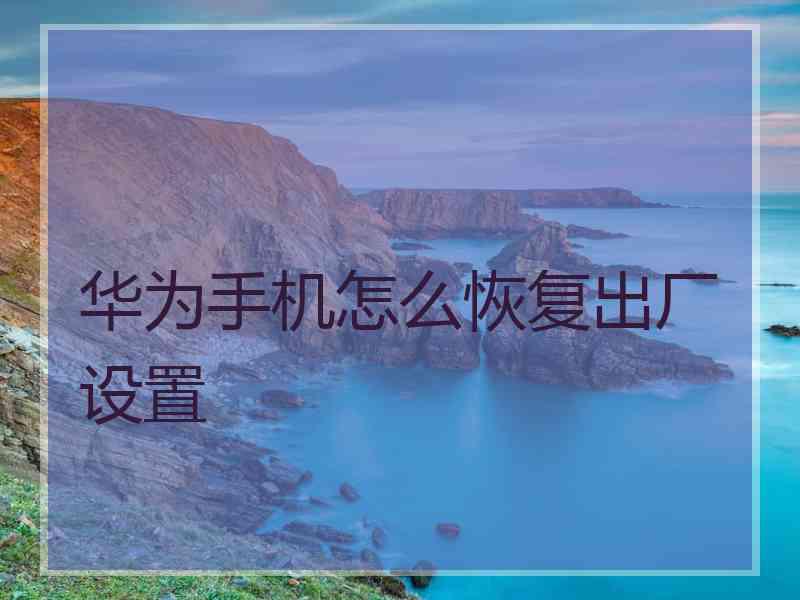 华为手机怎么恢复出厂设置
