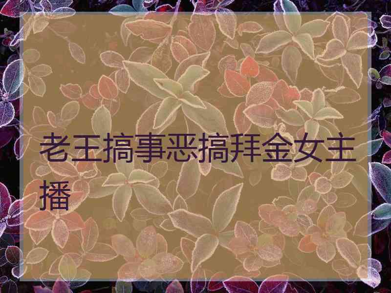 老王搞事恶搞拜金女主播