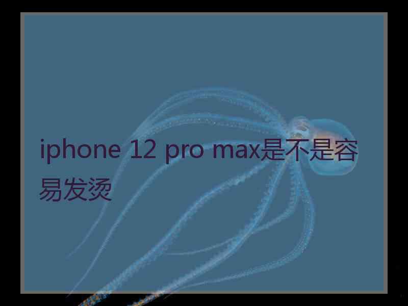 iphone 12 pro max是不是容易发烫