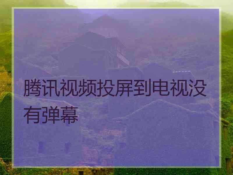 腾讯视频投屏到电视没有弹幕