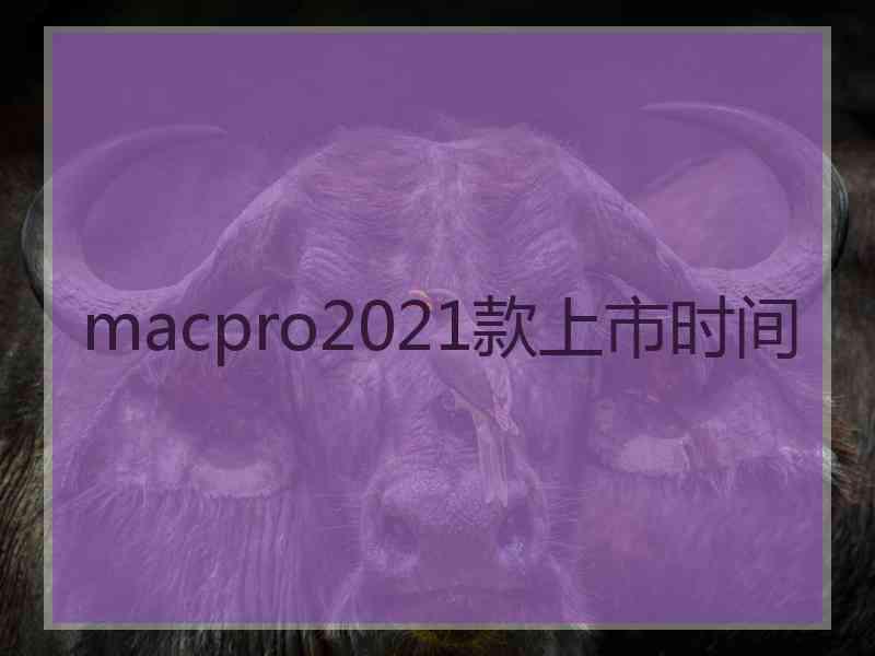 macpro2021款上市时间