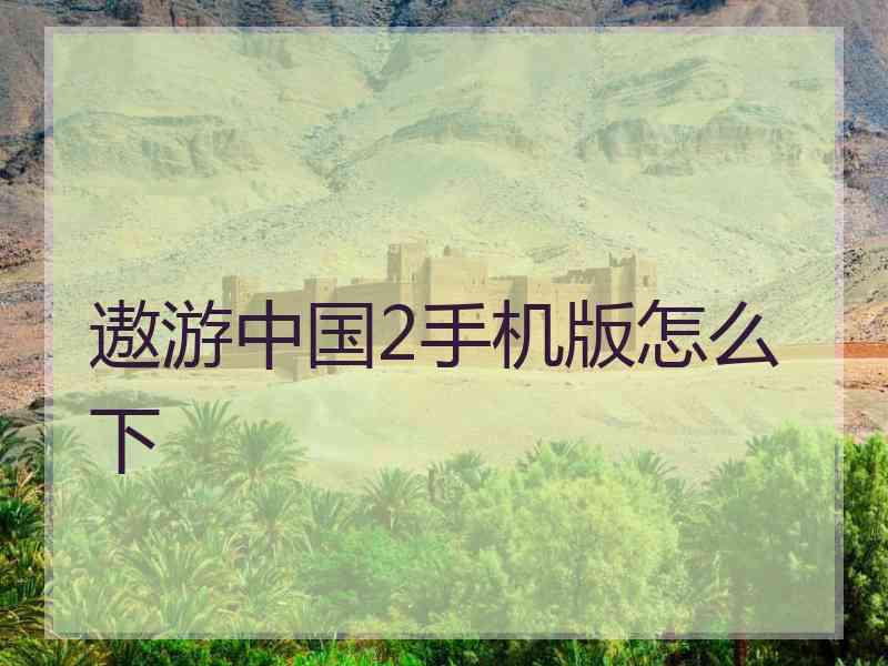 遨游中国2手机版怎么下