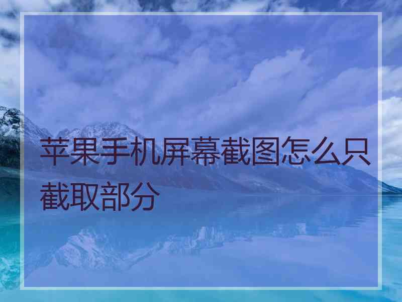 苹果手机屏幕截图怎么只截取部分