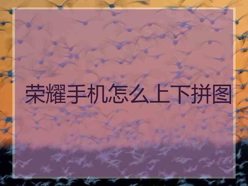 荣耀手机怎么上下拼图