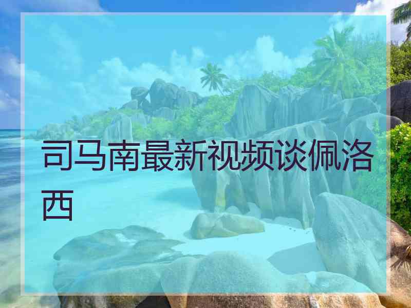 司马南最新视频谈佩洛西