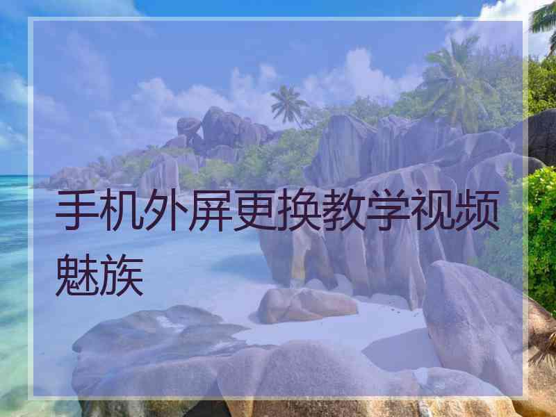手机外屏更换教学视频魅族