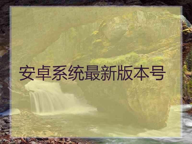 安卓系统最新版本号