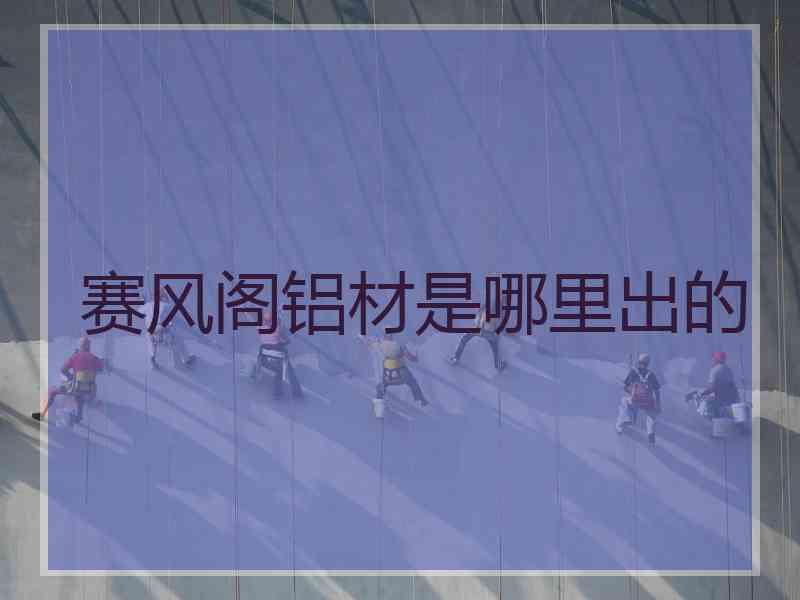 赛风阁铝材是哪里出的