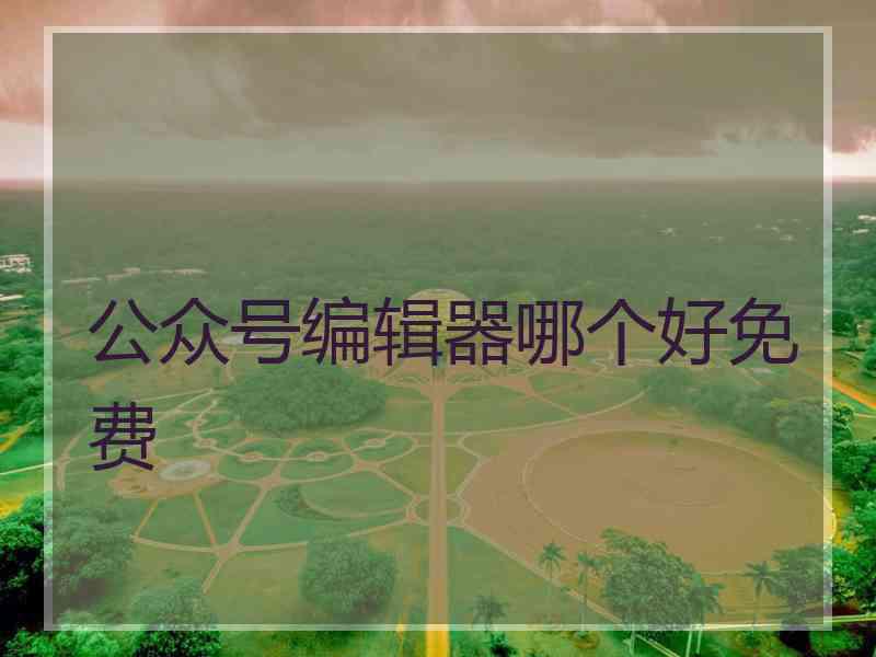 公众号编辑器哪个好免费