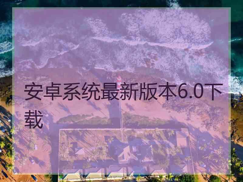 安卓系统最新版本6.0下载