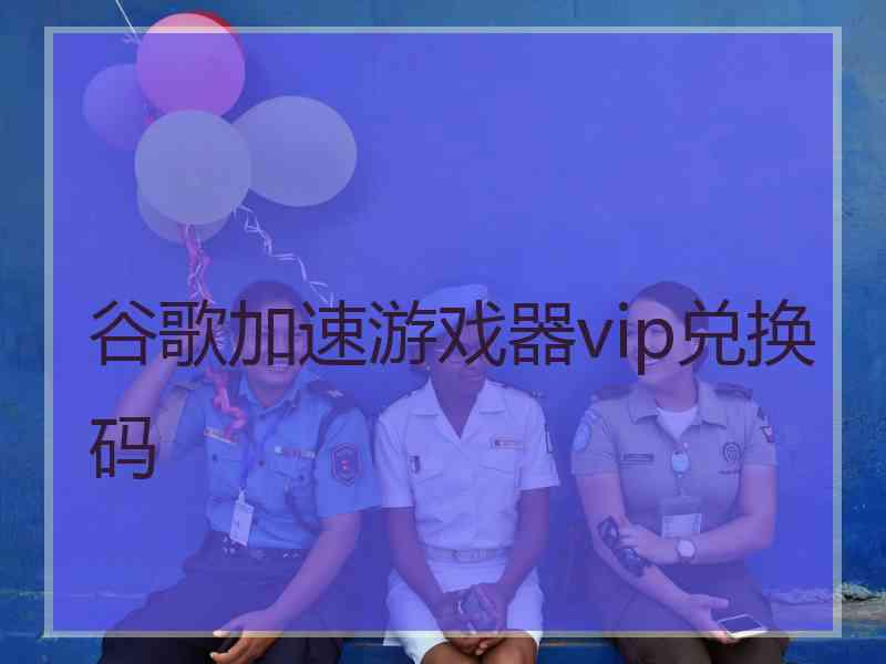 谷歌加速游戏器vip兑换码