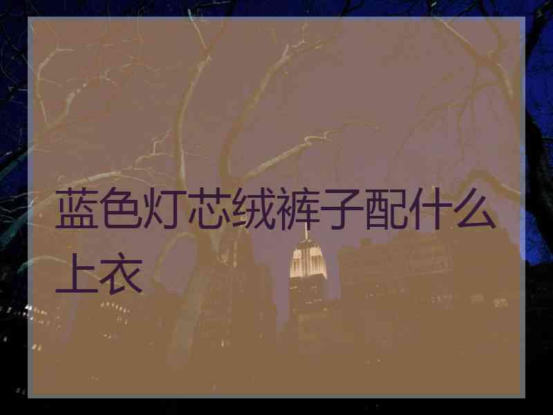 蓝色灯芯绒裤子配什么上衣
