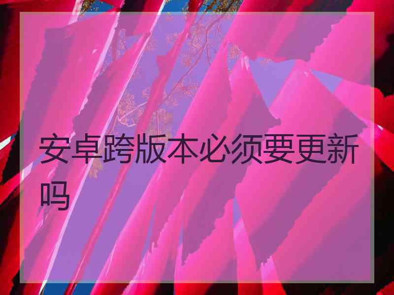 安卓跨版本必须要更新吗