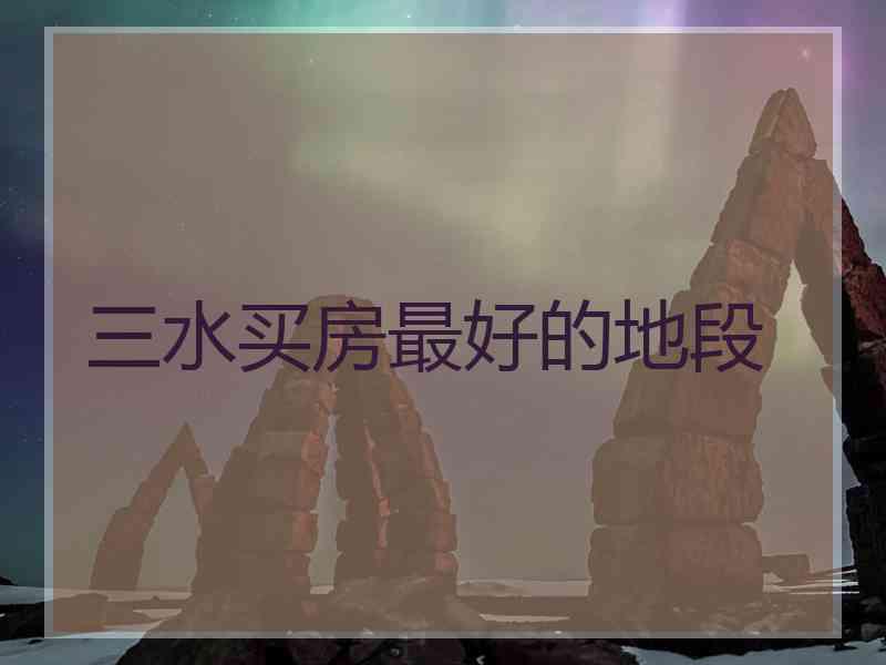三水买房最好的地段