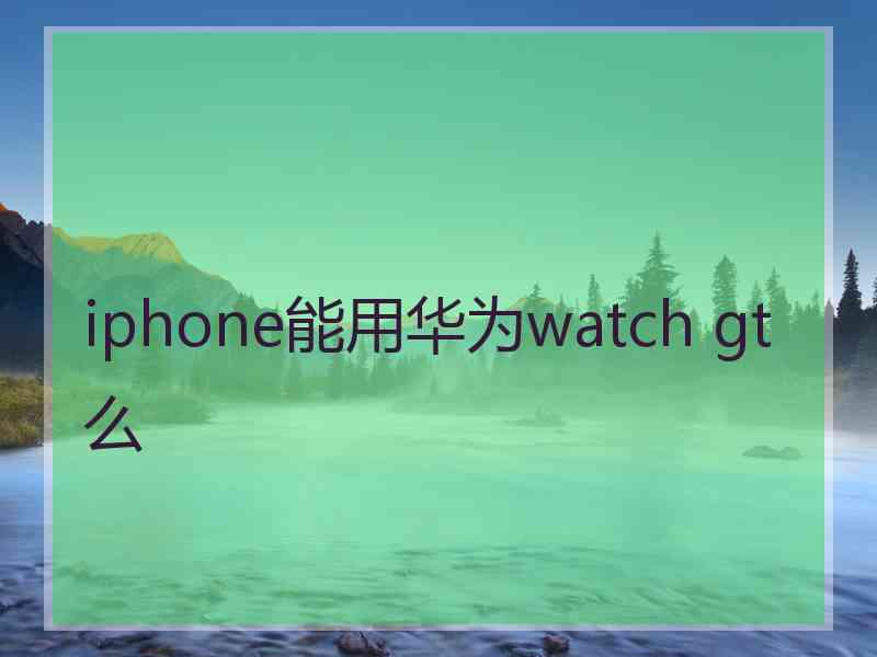iphone能用华为watch gt么