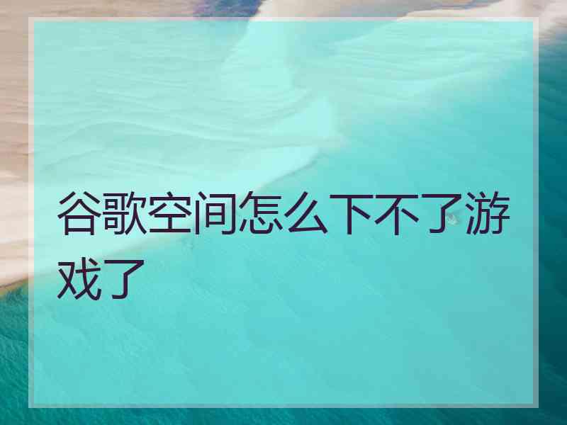 谷歌空间怎么下不了游戏了