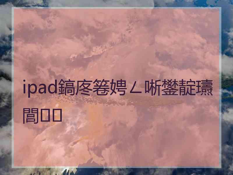 ipad鎬庝箞娉ㄥ唽鐢靛瓙閭