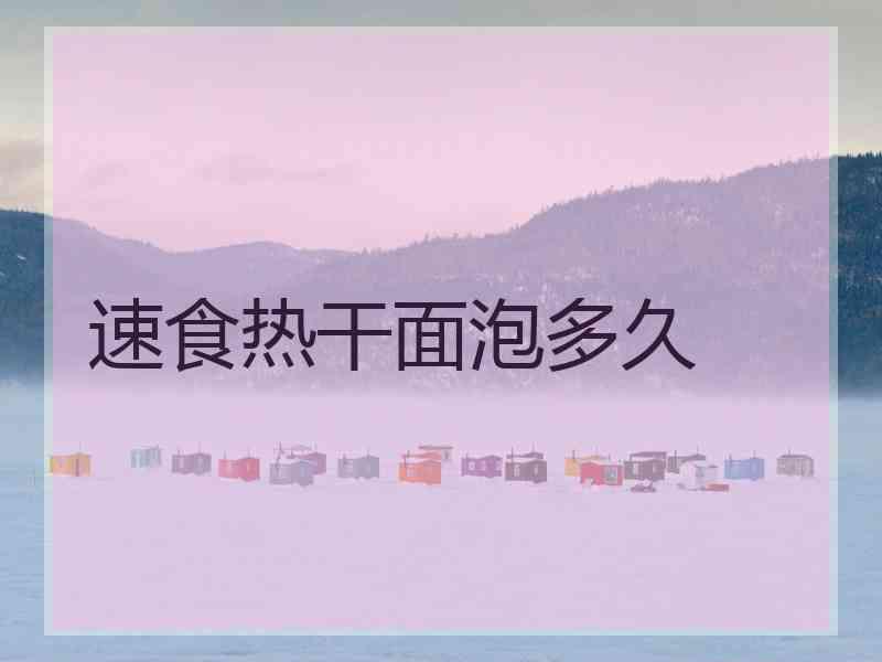 速食热干面泡多久