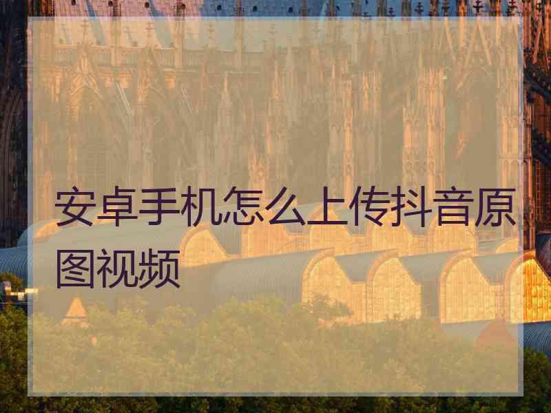 安卓手机怎么上传抖音原图视频