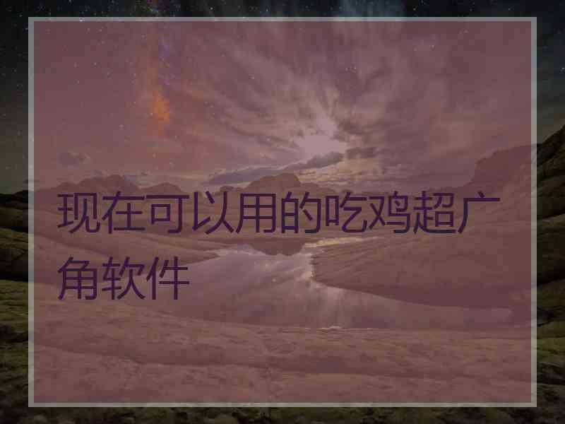 现在可以用的吃鸡超广角软件